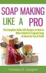 Soap Making Like A Pro: The Complete Guide with Recipes on How to Make Colorful & Fragrant Soap at Home for Fun & Profit - Vanessa D Langton (ISBN: 9781506130224)
