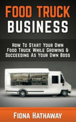 Food Truck Business: How to Start Your Own Food Truck While Growing & Succeeding as Your Own Boss - Fiona Hathaway (ISBN: 9781511483445)