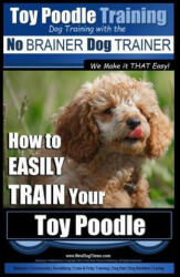 Toy Poodle Training - Dog Training with the No BRAINER Dog TRAINER We Make it THAT Easy! : How to EASILY TRAIN Your Toy Poodle - MR Paul Allen Pearce (ISBN: 9781517564193)