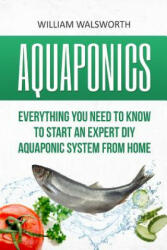 Aquaponics: Everything You Need to Know to Start an Expert DIY Aquaponic System from Home - William Walsworth (ISBN: 9781535169103)