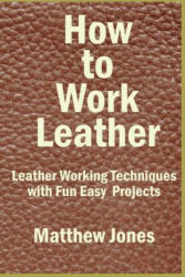 How to Work Leather: Leather Working Techniques with Fun, Easy Projects. - Matthew Jones (ISBN: 9781537034409)