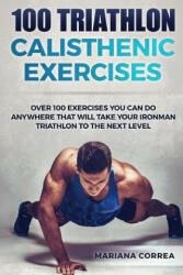 100 TRIATHLON CALISTHENIC ExERCISES: OVER 100 EXERCISES YOU CAN DO ANYWHERE THAT WILL TAKE YOUR IRONMAN To THE NEXT LEVEL - Mariana Correa (ISBN: 9781537616735)