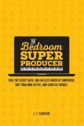 The Bedroom Super Producer: Take the secret oath. Join an elite order of composers. Quit your nine-to-five, and earn six figures. - J T Cloutier (ISBN: 9781537658063)