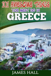 Greece: 101 Awesome Things You Must Do In Greece: Greece Travel Guide to The Land of Gods. The True Travel Guide from a True T - James Hall (ISBN: 9781544975993)