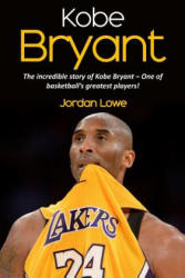 Kobe Bryant: The incredible story of Kobe Bryant - one of basketball's greatest players! - Jordan Lowe (ISBN: 9781546535140)