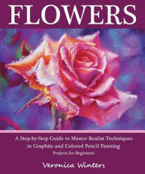 Flowers: A Step-By-Step Guide to Master Realist Techniques in Graphite and Colored Pencil Painting: Drawing Projects for Beginn - Veronica Winters (ISBN: 9781456378783)