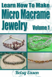 Learn How To Make Micro Macrame Jewelry: Learn how you can start making Micro Macramé jewelry quickly and easily! - Kelsy Eason (ISBN: 9781490587448)