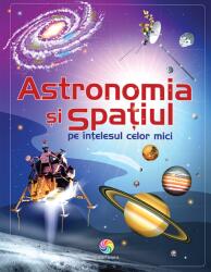 ASTRONOMIA SI SPATIUL PE INTELESUL CELOR MICI (ISBN: 9786067935608)