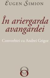 In Ariergarda Avangardei. Convorbiri cu Andrei Grigor - Eugen Simion (ISBN: 9786060230809)