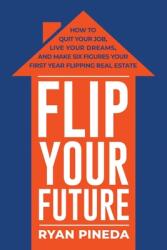 Flip Your Future: How to Quit Your Job, Live Your Dreams, and Make Six Figures Your First Year Flipping Real Estate (ISBN: 9781543932461)