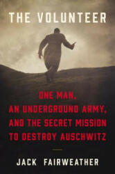 The Volunteer: One Man, an Underground Army, and the Secret Mission to Destroy Auschwitz - Jack Fairweather (ISBN: 9780062561411)