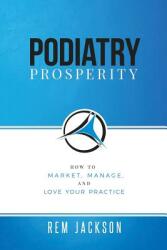 Podiatry Prosperity: How to Market Manage and Love Your Practice (ISBN: 9781732276765)