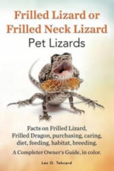Frilled Lizard or Frilled Neck Lizard, Pet Lizards, Facts on Frilled Lizard, Frilled Dragon, Purchasing, Caring, Diet, Feeding, Habitat, Breeding. A C - Les O Tekcard (ISBN: 9780992392284)