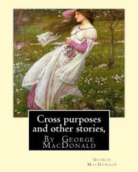 Cross purposes and other stories, By George MacDonald: short story colrctions--Croos Purposes, The golden key, the carasoyn, Little Daylight - George MacDonald (ISBN: 9781536823714)