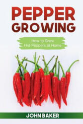 Pepper Growing: How to Grow Hot Peppers at Home - John Baker (ISBN: 9781544021171)
