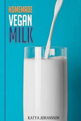 Homemade Vegan Milk: Simple Recipes For Making Homemade Non-Dairy Milk - Katya Johansson (ISBN: 9781537410906)
