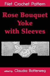 Rose Bouquet Yoke with Sleeves Filet Crochet Pattern: Complete Instructions and Chart - Ida C Farr, Claudia Botterweg (ISBN: 9781537245072)