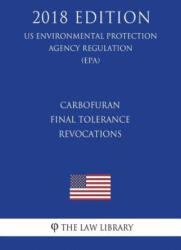 Carbofuran - Final Tolerance Revocations (US Environmental Protection Agency Regulation) (EPA) (2018 Edition) - The Law Library (2018)