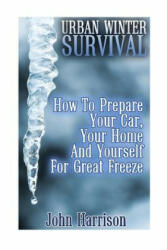 Urban Winter Survival: How To Prepare Your Car, Your Home And Yourself For Great Freeze: (Prepper's Guide, Survival Guide, Alternative Medici - John Harrison (ISBN: 9781542729918)