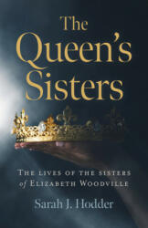Queen`s Sisters, The - The lives of the sisters of Elizabeth Woodville - Sarah J. Hodder (ISBN: 9781789043631)