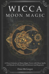 Wicca Moon Magic: A Wicca Grimoire on Moon Magic Power with Moon Spells and Rituals for Witchcraft Practitioners and Beginners - Dora McGregor (ISBN: 9781700091406)