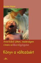 Marsden Wagner: Amerikából jöttem, mesterségem címre szülész-nőgyógyász - Könyv a változásért (2010)