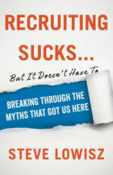 Recruiting Sucks. . . But It Doesn't Have To: Breaking Through the Myths That Got Us Here - Steve Lowisz (ISBN: 9781544501727)