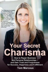 Your Secret Charisma: How to Repair Business and Personal Relationships - And Gain Trust and Forgiveness for Success, Happiness and Fulfillm - Tom Marcoux (2014)