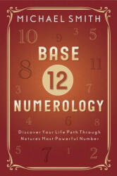 Base-12 Numerology: Discover Your Life Path Through Nature's Most Powerful Number - Michael Smith (ISBN: 9780738759371)