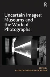 Uncertain Images: Museums and the Work of Photographs - Elizabeth Edwards, Sigrid Lien (ISBN: 9780815346630)