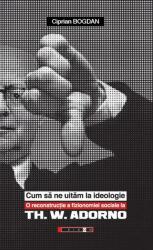 Cum sa ne uitam la ideologie. O reconstructie a fizionomiei sociale la Th. W. Adorno - Ciprian Bogdan (ISBN: 9786064901934)