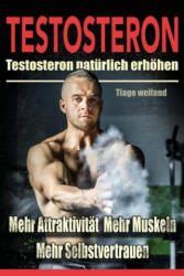 Testosteron: Testosteronspiegel natürlich erhöhen für mehr Attraktivität, mehr Muskeln und mehr Selbstvertrauen - Tiago Weiland (ISBN: 9781533636102)