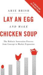 Lay an Egg and Make Chicken Soup: The Holistic Innovation Process from Concept to Market Expansion (ISBN: 9780578498195)
