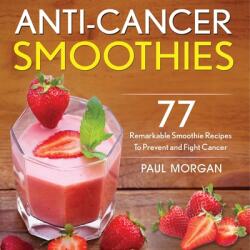 Anti-Cancer Smoothies: 77 Remarkable Smoothie Recipes to Prevent and Fight Cancer (ISBN: 9781774340165)