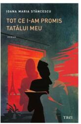 Tot ce i-am promis tatalui meu - Ioana Maria Stancescu (ISBN: 9786064007728)
