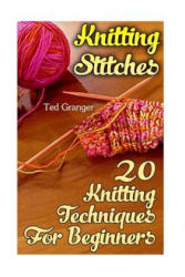 Knitting Stitches: 20 Knitting Techniques For Beginners - Ted Granger (ISBN: 9781544661322)