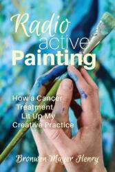 Radioactive Painting: How a Cancer Treatment Lit Up My Creative Practice (ISBN: 9781951651114)