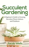 Succulent Gardening: A Beginner's Guide to Growing Succulent Plants Indoors and Outdoors (ISBN: 9781951345280)