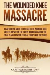 The Wounded Knee Massacre: A Captivating Guide to the Battle of Wounded Knee and Its Impact on the Native Americans after the Final Clash between (ISBN: 9781950924844)