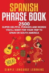 Spanish Phrase Book: 2500 Super Helpful Phrases and Words You'll Want for Your Trip to Spain or South America (ISBN: 9781950924271)