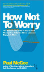 How Not to Worry - The Remarkable Truth of How a Small Change Can Help You Stress Less and Enjoy Life More - Paul McGee (2012)