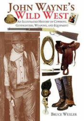 John Wayne's Wild West: An Illustrated History of Cowboys, Gunfighters, Weapons, and Equipment - Bruce Wexler (ISBN: 9781629143446)