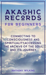 Akashic Records for Beginners: Connecting to Consciousness and Spirituality, Accessing the Archive of the Soul and its Journey - Anthony Wilkins (ISBN: 9781671126664)