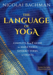The Language of Yoga: Complete A-To-Y Guide to Asana Names, Sanskrit Terms, and Chants - Nicolai Bachman (ISBN: 9781683644743)