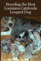 Breeding the Best Louisiana Catahoula Leopard Dog - Don Abney (ISBN: 9781724270177)