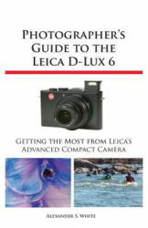 Photographer's Guide to the Leica D-Lux 6 - Alexander S. White (ISBN: 9781937986124)