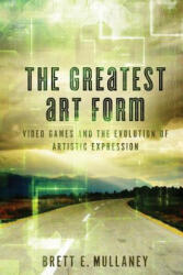 The Greatest Art Form: Video Games and the Evolution of Artistic Expression - Brett E Mullaney, Jessica a Guzman (2013)