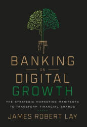 Banking on Digital Growth: The Strategic Marketing Manifesto to Transform Financial Brands (ISBN: 9781544507729)