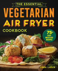 The Essential Vegetarian Air Fryer Cookbook: 75+ Easy Meatless Recipes (ISBN: 9781646115358)