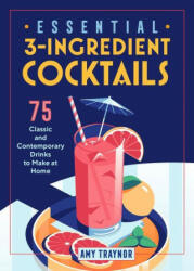 Essential 3-Ingredient Cocktails: 75 Classic and Contemporary Drinks to Make at Home (ISBN: 9781646118595)